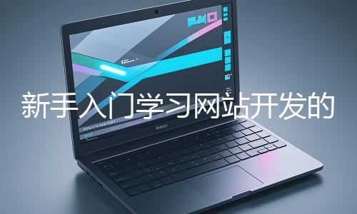 新手入門(mén)學(xué)習(xí)網(wǎng)站開(kāi)發(fā)的基礎(chǔ)知識(shí)大概需要多久？